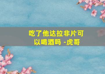 吃了他达拉非片可以喝酒吗 -虎哥